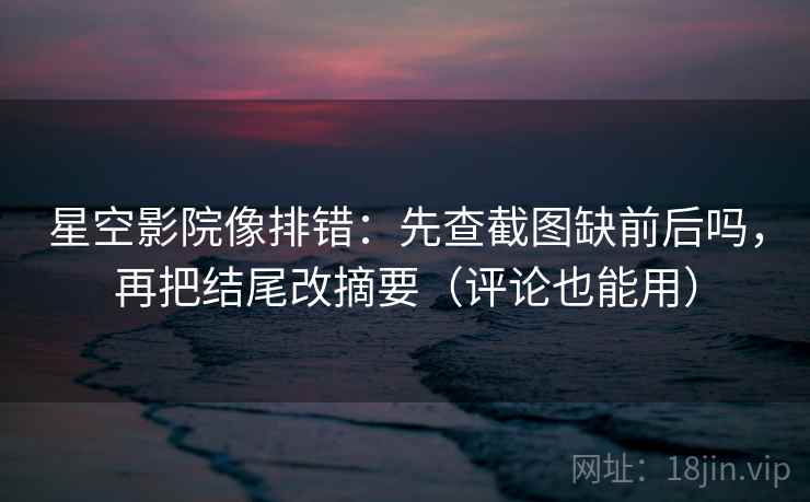 星空影院像排错:先查截图缺前后吗,再把结尾改摘要(评论也能用) 星空影院像排错:先查截图缺前后吗,再把结尾改摘要(评论也能用)