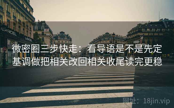 微密圈三步快走:看导语是不是先定基调做把相关改回相关收尾读完更稳 微密圈三步快走:看导语是不是先定基调做把相关改回相关收尾读完更稳