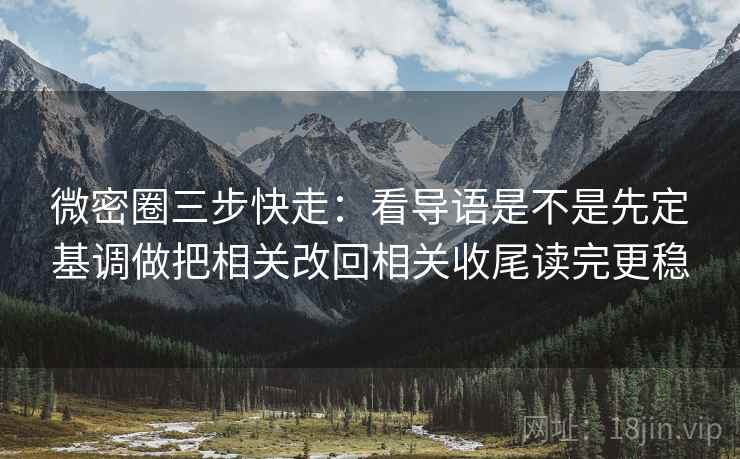 微密圈三步快走:看导语是不是先定基调做把相关改回相关收尾读完更稳 微密圈三步快走:看导语是不是先定基调做把相关改回相关收尾读完更稳