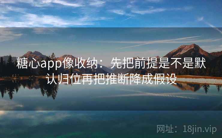 糖心app像收纳:先把前提是不是默认归位再把推断降成假设 糖心app像收纳:先把前提是不是默认归位再把推断降成假设