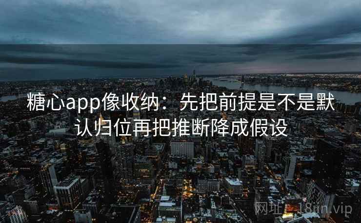 糖心app像收纳:先把前提是不是默认归位再把推断降成假设 糖心app像收纳:先把前提是不是默认归位再把推断降成假设
