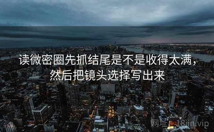 读微密圈先抓结尾是不是收得太满,然后把镜头选择写出来 读微密圈先抓结尾是不是收得太满,然后把镜头选择写出来