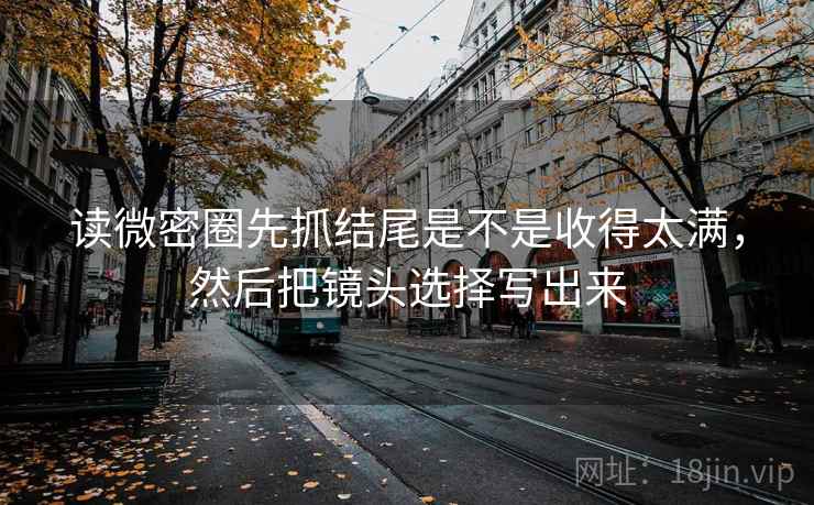 读微密圈先抓结尾是不是收得太满,然后把镜头选择写出来 读微密圈先抓结尾是不是收得太满,然后把镜头选择写出来