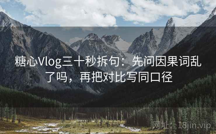 糖心Vlog三十秒拆句:先问因果词乱了吗,再把对比写同口径 糖心Vlog三十秒拆句:先问因果词乱了吗,再把对比写同口径