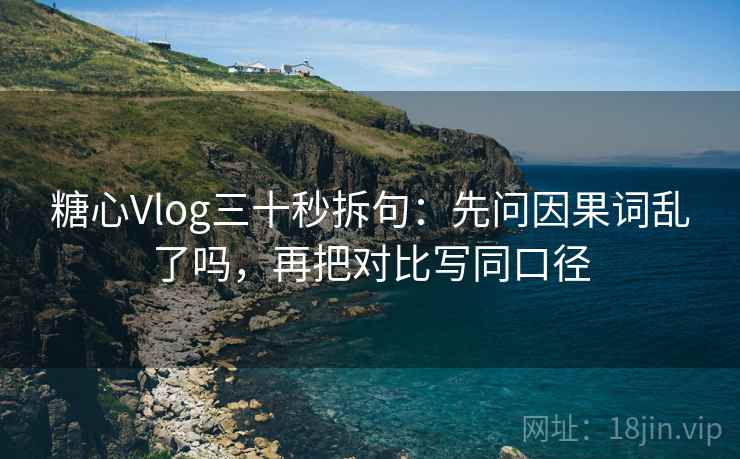 糖心Vlog三十秒拆句:先问因果词乱了吗,再把对比写同口径 糖心Vlog三十秒拆句:先问因果词乱了吗,再把对比写同口径
