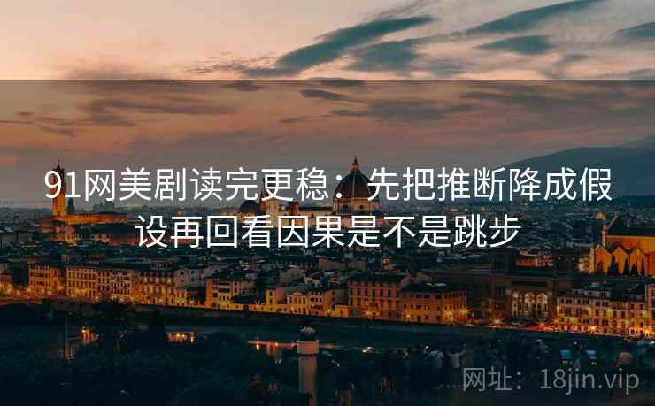 91网美剧读完更稳：先把推断降成假设再回看因果是不是跳步