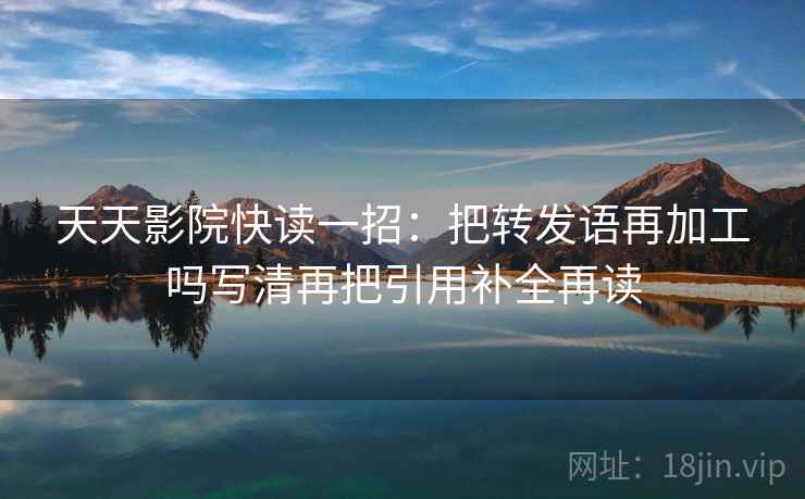 天天影院快读一招:把转发语再加工吗写清再把引用补全再读 天天影院快读一招:把转发语再加工吗写清再把引用补全再读