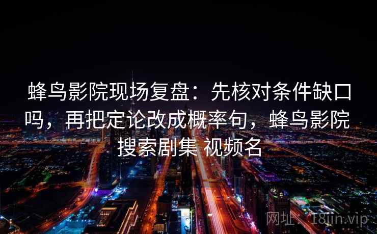 蜂鸟影院现场复盘:先核对条件缺口吗,再把定论改成概率句,蜂鸟影院 搜索剧集 视频名 蜂鸟影院现场复盘:先核对条件缺口吗,再把定论改成概率句,蜂鸟影院 搜索剧集 视频名