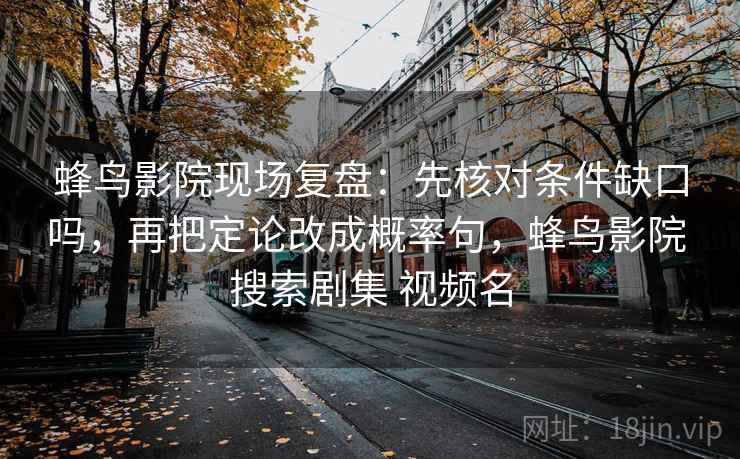 蜂鸟影院现场复盘:先核对条件缺口吗,再把定论改成概率句,蜂鸟影院 搜索剧集 视频名 蜂鸟影院现场复盘:先核对条件缺口吗,再把定论改成概率句,蜂鸟影院 搜索剧集 视频名