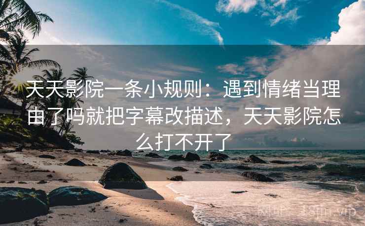 天天影院一条小规则:遇到情绪当理由了吗就把字幕改描述,天天影院怎么打不开了 天天影院一条小规则:遇到情绪当理由了吗就把字幕改描述,天天影院怎么打不开了