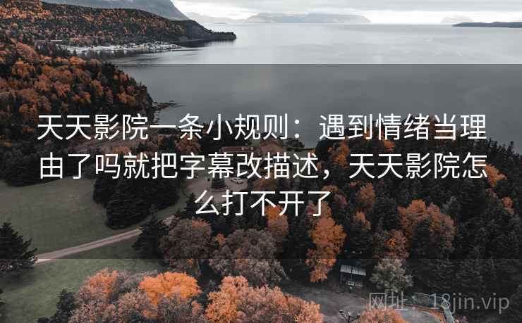 天天影院一条小规则:遇到情绪当理由了吗就把字幕改描述,天天影院怎么打不开了 天天影院一条小规则:遇到情绪当理由了吗就把字幕改描述,天天影院怎么打不开了
