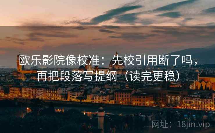 欧乐影院像校准:先校引用断了吗,再把段落写提纲(读完更稳) 欧乐影院像校准:先校引用断了吗,再把段落写提纲(读完更稳)