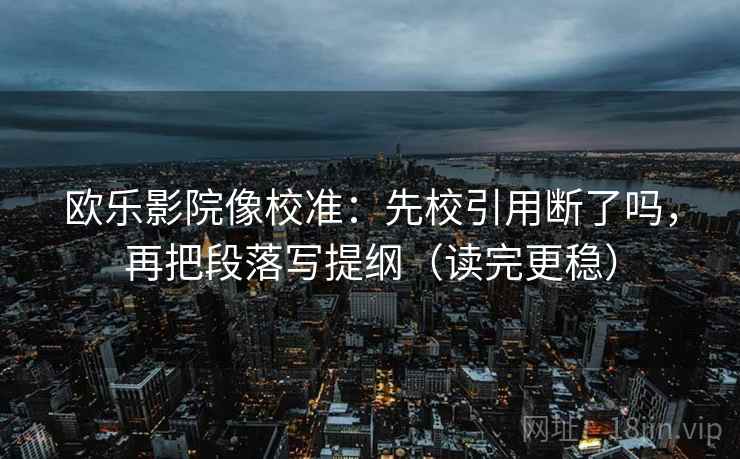 欧乐影院像校准:先校引用断了吗,再把段落写提纲(读完更稳) 欧乐影院像校准:先校引用断了吗,再把段落写提纲(读完更稳)