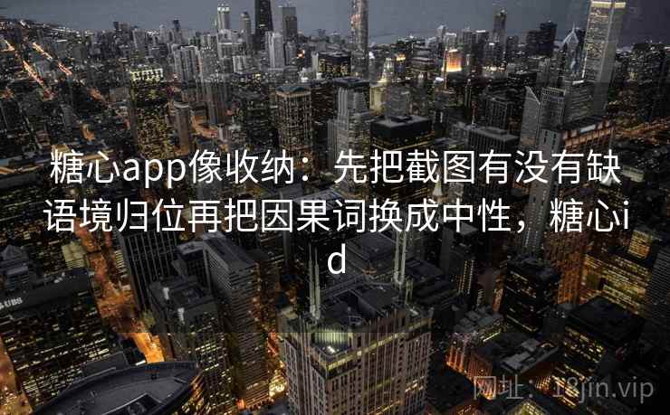 糖心app像收纳：先把截图有没有缺语境归位再把因果词换成中性，糖心id