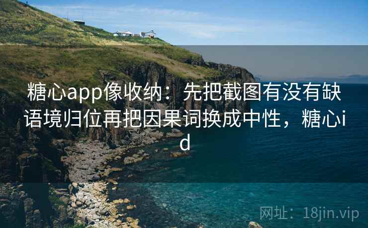 糖心app像收纳:先把截图有没有缺语境归位再把因果词换成中性,糖心id 糖心app像收纳:先把截图有没有缺语境归位再把因果词换成中性,糖心id