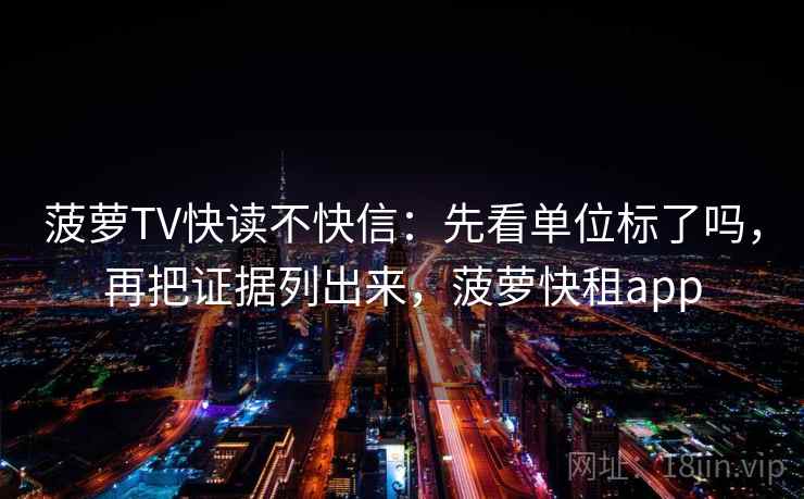 菠萝TV快读不快信:先看单位标了吗,再把证据列出来,菠萝快租app 菠萝TV快读不快信:先看单位标了吗,再把证据列出来,菠萝快租app