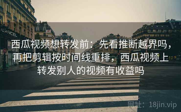 西瓜视频想转发前:先看推断越界吗,再把剪辑按时间线重排,西瓜视频上转发别人的视频有收益吗 西瓜视频想转发前:先看推断越界吗,再把剪辑按时间线重排,西瓜视频上转发别人的视频有收益吗