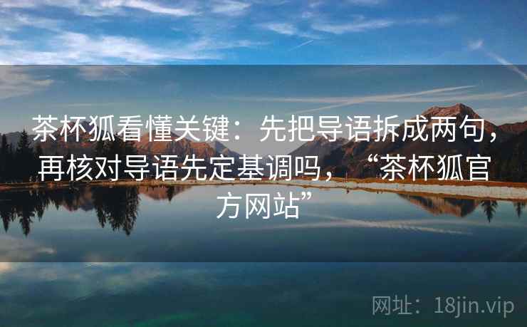 茶杯狐看懂关键：先把导语拆成两句，再核对导语先定基调吗，“茶杯狐官方网站”