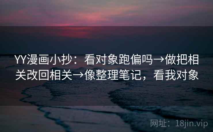 YY漫画小抄:看对象跑偏吗→做把相关改回相关→像整理笔记,看我对象 YY漫画小抄:看对象跑偏吗→做把相关改回相关→像整理笔记,看我对象