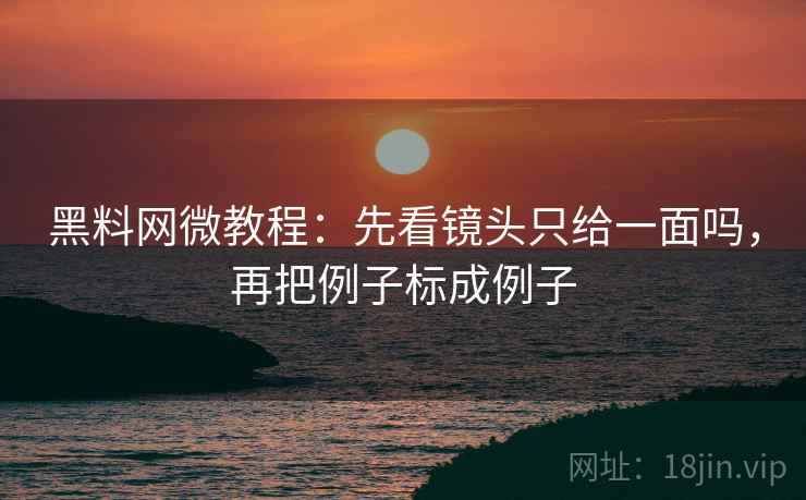 黑料网微教程:先看镜头只给一面吗,再把例子标成例子 黑料网微教程:先看镜头只给一面吗,再把例子标成例子