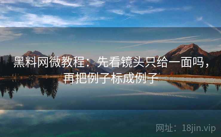 黑料网微教程:先看镜头只给一面吗,再把例子标成例子 黑料网微教程:先看镜头只给一面吗,再把例子标成例子