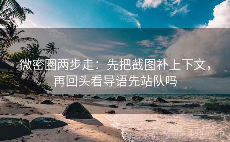 微密圈两步走：先把截图补上下文，再回头看导语先站队吗