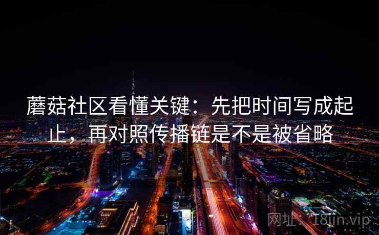 蘑菇社区看懂关键:先把时间写成起止,再对照传播链是不是被省略 蘑菇社区看懂关键:先把时间写成起止,再对照传播链是不是被省略