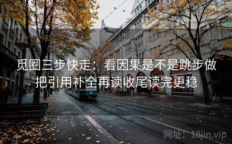 觅圈三步快走：看因果是不是跳步做把引用补全再读收尾读完更稳