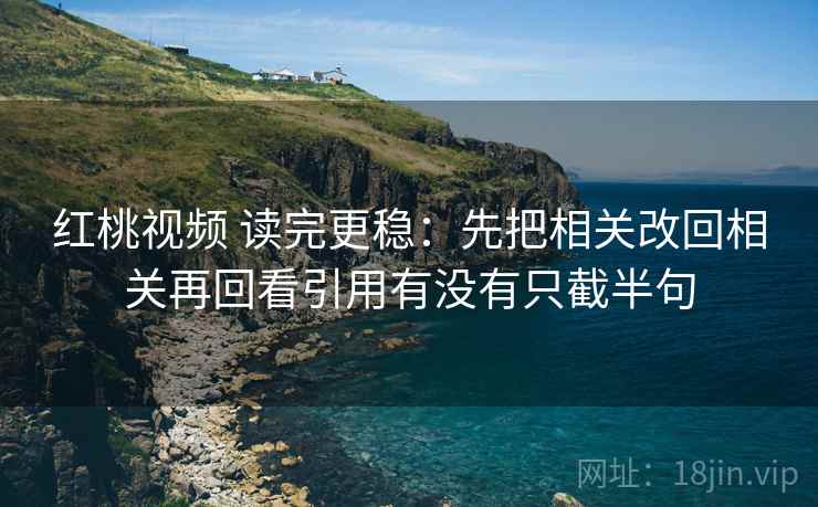 红桃视频 读完更稳:先把相关改回相关再回看引用有没有只截半句 红桃视频 读完更稳:先把相关改回相关再回看引用有没有只截半句