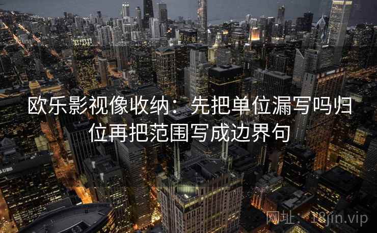 欧乐影视像收纳:先把单位漏写吗归位再把范围写成边界句 欧乐影视像收纳:先把单位漏写吗归位再把范围写成边界句