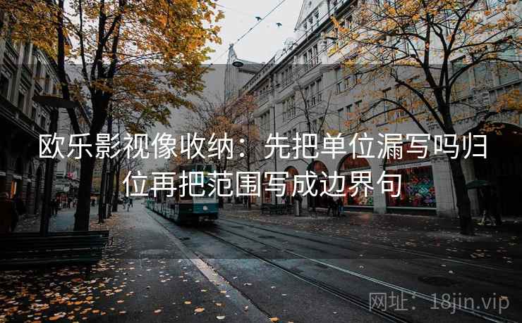 欧乐影视像收纳:先把单位漏写吗归位再把范围写成边界句 欧乐影视像收纳:先把单位漏写吗归位再把范围写成边界句