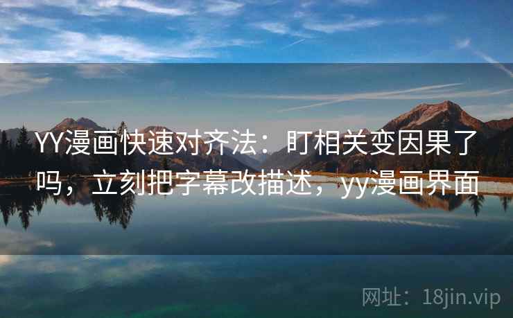 YY漫画快速对齐法:盯相关变因果了吗,立刻把字幕改描述,yy漫画界面 YY漫画快速对齐法:盯相关变因果了吗,立刻把字幕改描述,yy漫画界面
