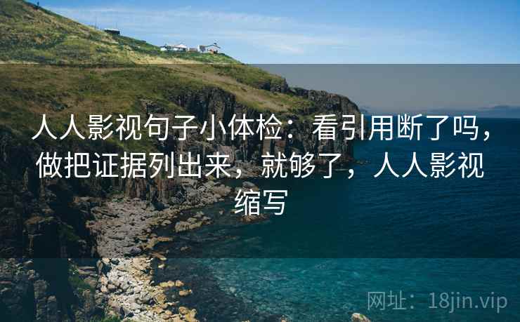 人人影视句子小体检:看引用断了吗,做把证据列出来,就够了,人人影视缩写 人人影视句子小体检:看引用断了吗,做把证据列出来,就够了,人人影视缩写