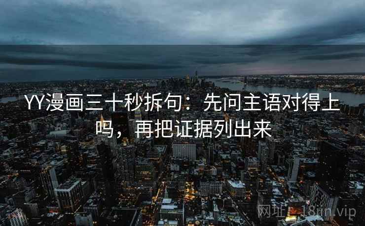 YY漫画三十秒拆句：先问主语对得上吗，再把证据列出来