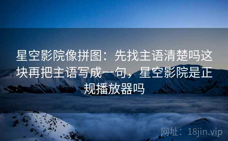 星空影院像拼图:先找主语清楚吗这块再把主语写成一句,星空影院是正规播放器吗 星空影院像拼图:先找主语清楚吗这块再把主语写成一句,星空影院是正规播放器吗