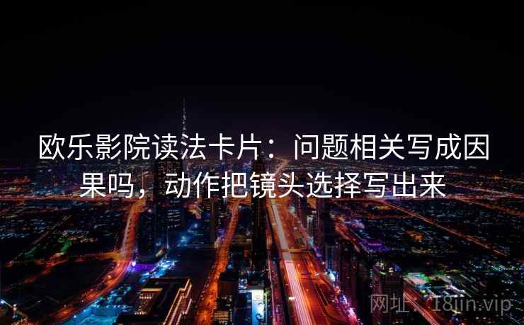 欧乐影院读法卡片:问题相关写成因果吗,动作把镜头选择写出来 欧乐影院读法卡片:问题相关写成因果吗,动作把镜头选择写出来