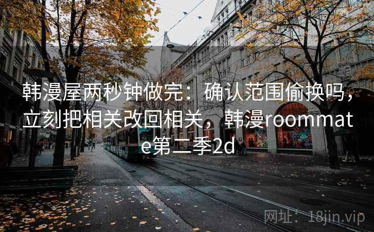 韩漫屋两秒钟做完:确认范围偷换吗,立刻把相关改回相关,韩漫roommate第二季2d 韩漫屋两秒钟做完:确认范围偷换吗,立刻把相关改回相关,韩漫roommate第二季2d