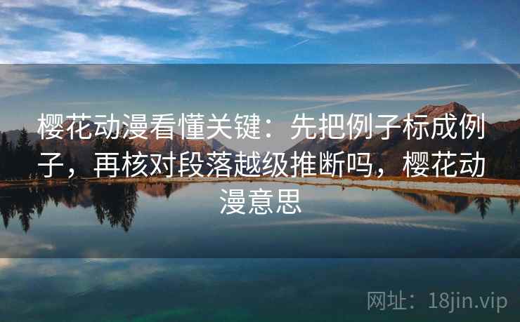 樱花动漫看懂关键:先把例子标成例子,再核对段落越级推断吗,樱花动漫意思 樱花动漫看懂关键:先把例子标成例子,再核对段落越级推断吗,樱花动漫意思