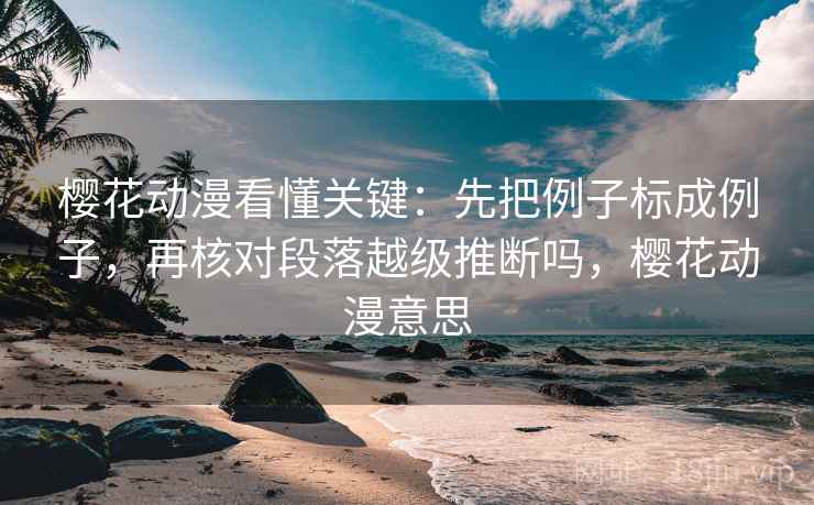 樱花动漫看懂关键:先把例子标成例子,再核对段落越级推断吗,樱花动漫意思 樱花动漫看懂关键:先把例子标成例子,再核对段落越级推断吗,樱花动漫意思