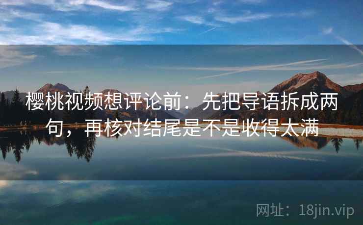 樱桃视频想评论前:先把导语拆成两句,再核对结尾是不是收得太满 樱桃视频想评论前:先把导语拆成两句,再核对结尾是不是收得太满