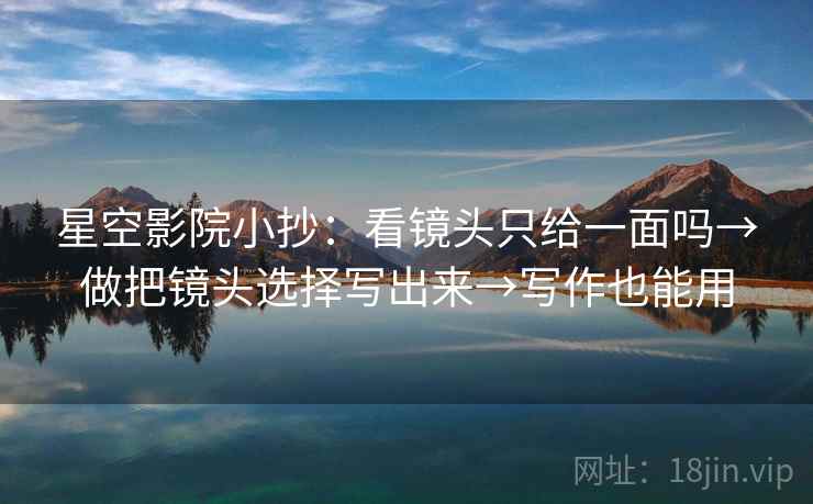 星空影院小抄:看镜头只给一面吗→做把镜头选择写出来→写作也能用 星空影院小抄:看镜头只给一面吗→做把镜头选择写出来→写作也能用