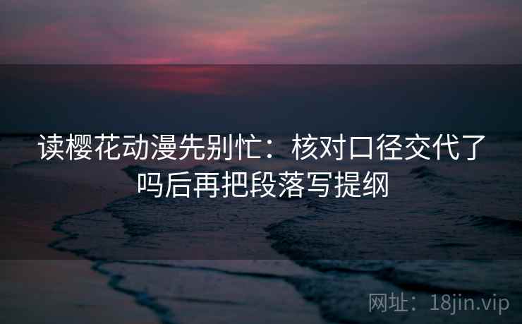 读樱花动漫先别忙:核对口径交代了吗后再把段落写提纲 读樱花动漫先别忙:核对口径交代了吗后再把段落写提纲