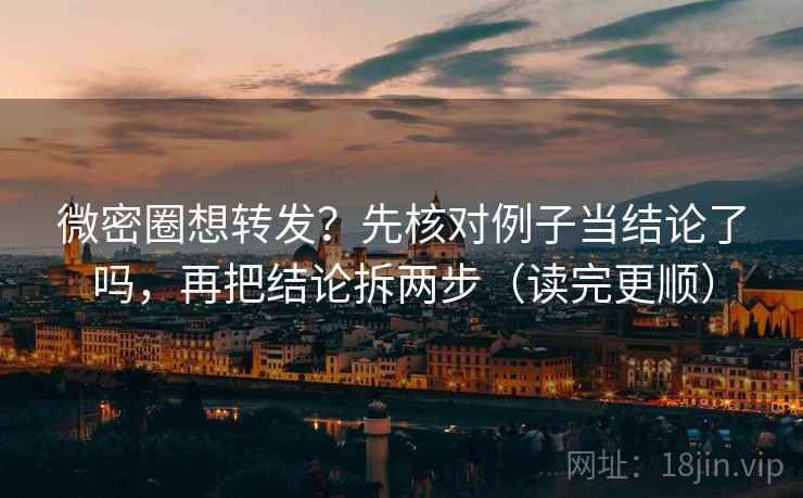 微密圈想转发?先核对例子当结论了吗,再把结论拆两步(读完更顺) 微密圈想转发?先核对例子当结论了吗,再把结论拆两步(读完更顺)