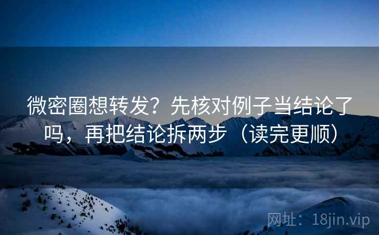 微密圈想转发?先核对例子当结论了吗,再把结论拆两步(读完更顺) 微密圈想转发?先核对例子当结论了吗,再把结论拆两步(读完更顺)