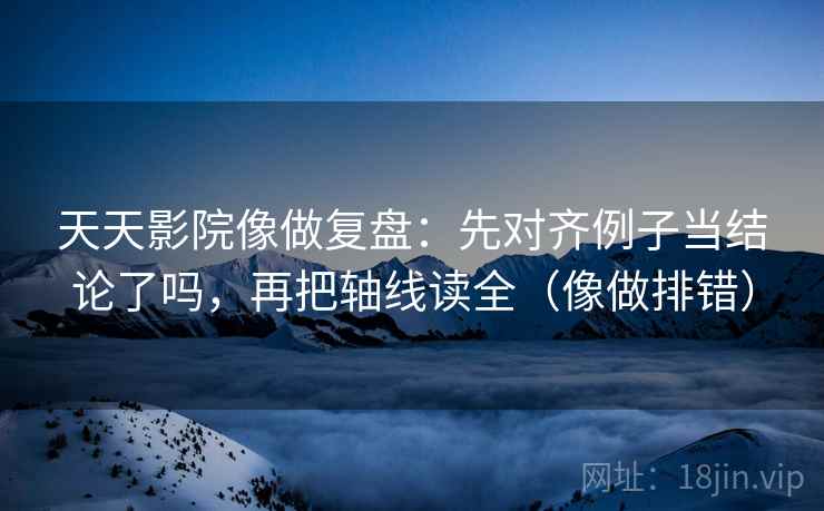 天天影院像做复盘:先对齐例子当结论了吗,再把轴线读全(像做排错) 天天影院像做复盘:先对齐例子当结论了吗,再把轴线读全(像做排错)