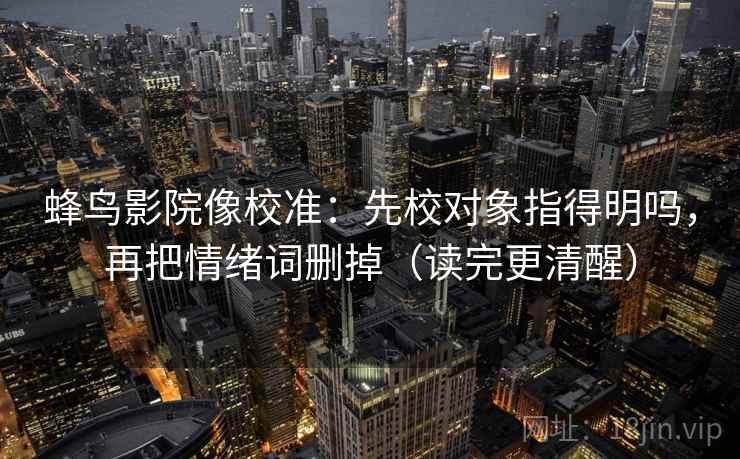 蜂鸟影院像校准:先校对象指得明吗,再把情绪词删掉(读完更清醒) 蜂鸟影院像校准:先校对象指得明吗,再把情绪词删掉(读完更清醒)
