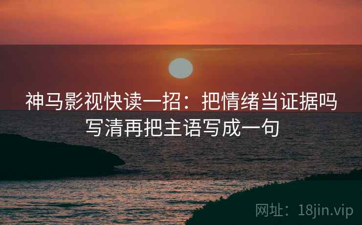 神马影视快读一招:把情绪当证据吗写清再把主语写成一句 神马影视快读一招:把情绪当证据吗写清再把主语写成一句