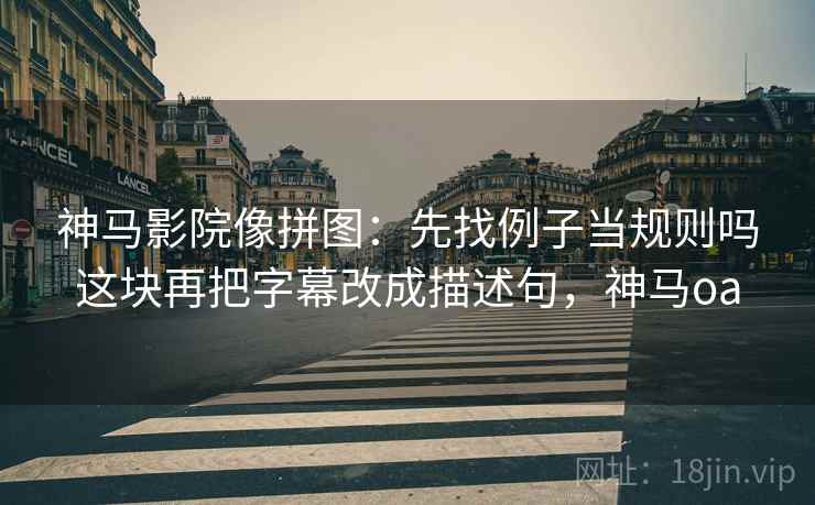 神马影院像拼图:先找例子当规则吗这块再把字幕改成描述句,神马oa 神马影院像拼图:先找例子当规则吗这块再把字幕改成描述句,神马oa