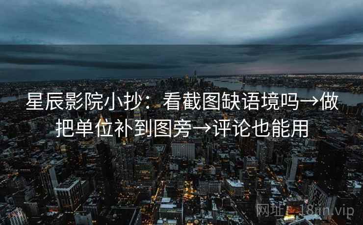 星辰影院小抄:看截图缺语境吗→做把单位补到图旁→评论也能用 星辰影院小抄:看截图缺语境吗→做把单位补到图旁→评论也能用