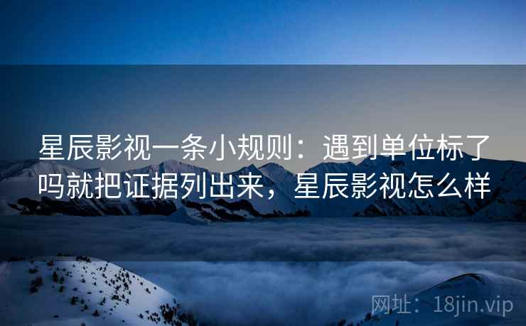 星辰影视一条小规则:遇到单位标了吗就把证据列出来,星辰影视怎么样 星辰影视一条小规则:遇到单位标了吗就把证据列出来,星辰影视怎么样